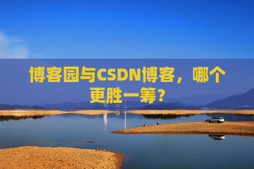 博客园与CSDN博客，哪个更胜一筹？